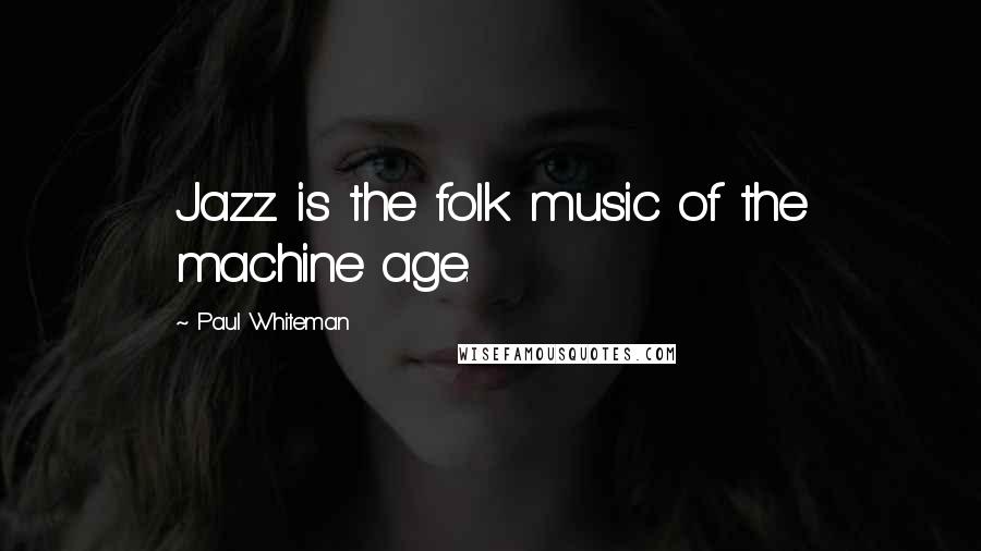 Paul Whiteman Quotes: Jazz is the folk music of the machine age.