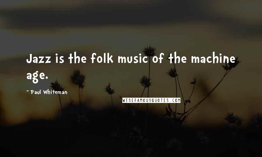 Paul Whiteman Quotes: Jazz is the folk music of the machine age.