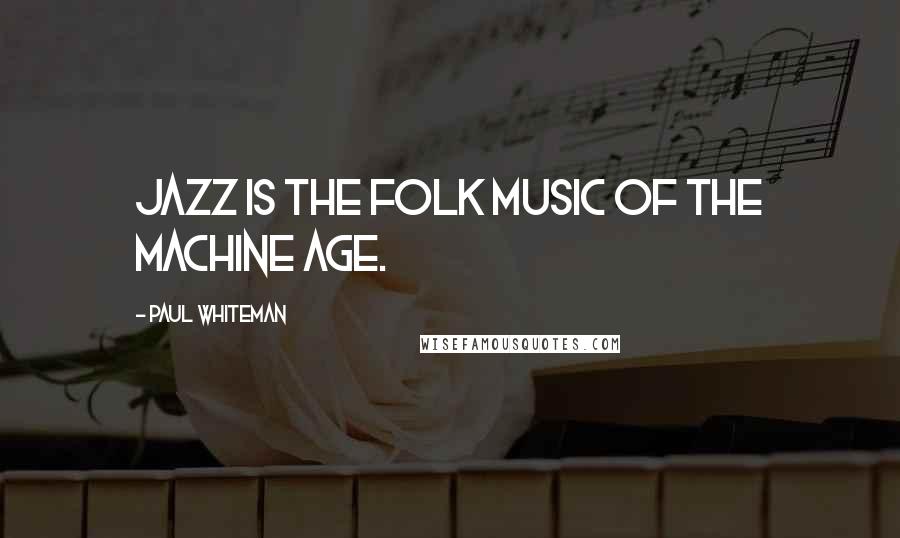 Paul Whiteman Quotes: Jazz is the folk music of the machine age.