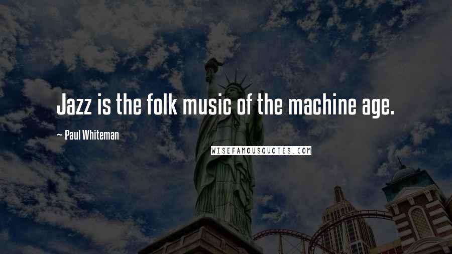 Paul Whiteman Quotes: Jazz is the folk music of the machine age.