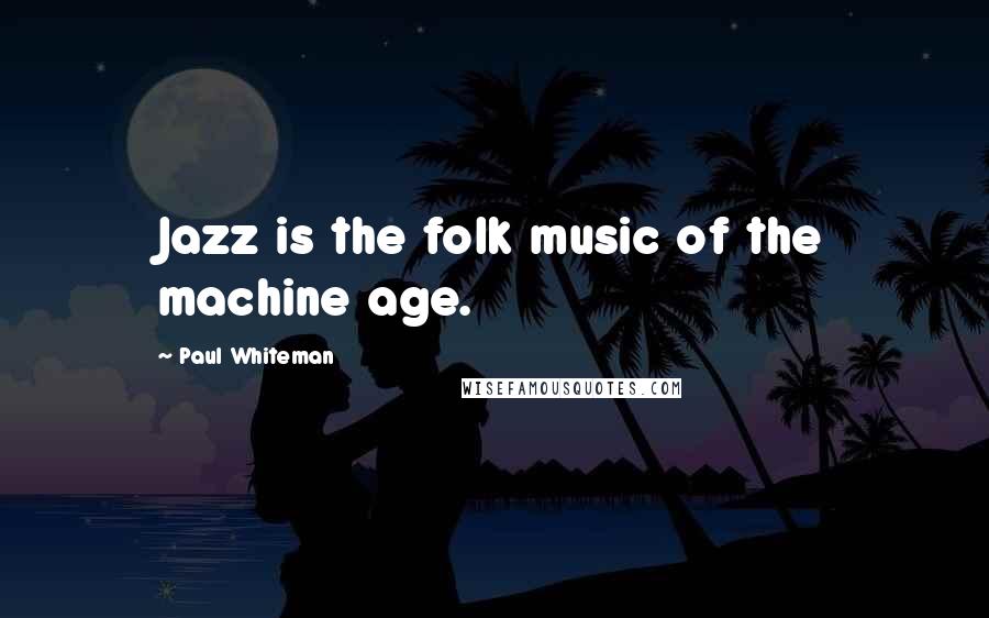 Paul Whiteman Quotes: Jazz is the folk music of the machine age.
