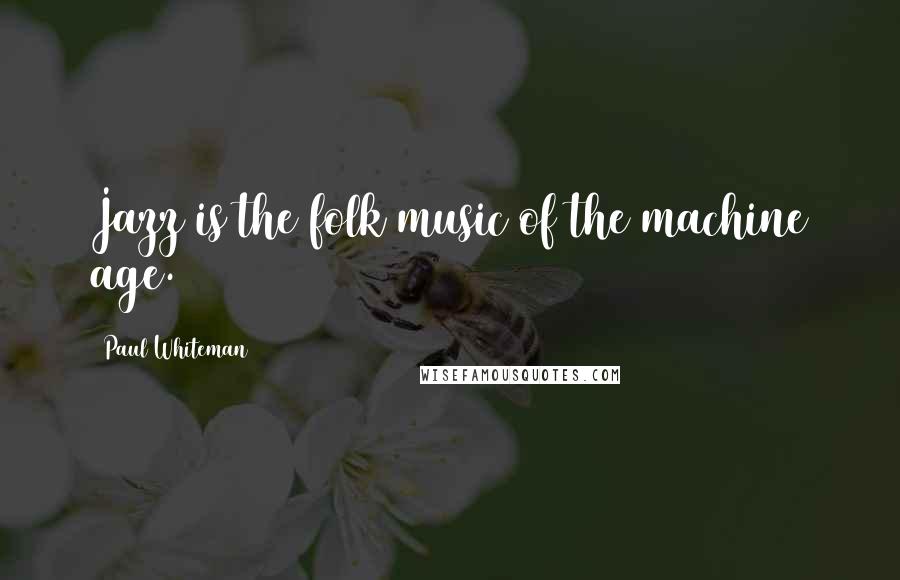 Paul Whiteman Quotes: Jazz is the folk music of the machine age.