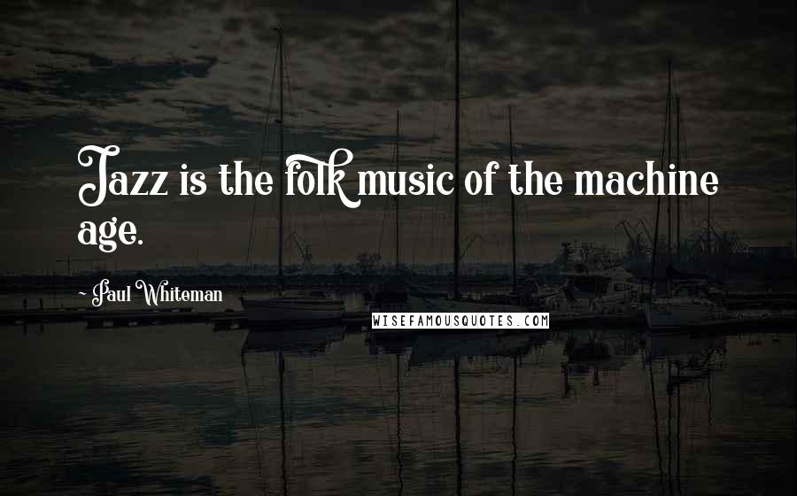 Paul Whiteman Quotes: Jazz is the folk music of the machine age.