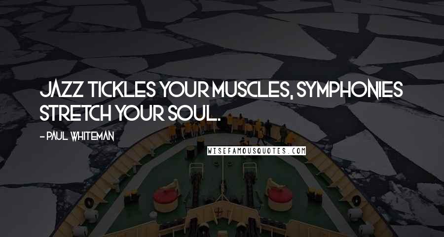 Paul Whiteman Quotes: Jazz tickles your muscles, symphonies stretch your soul.