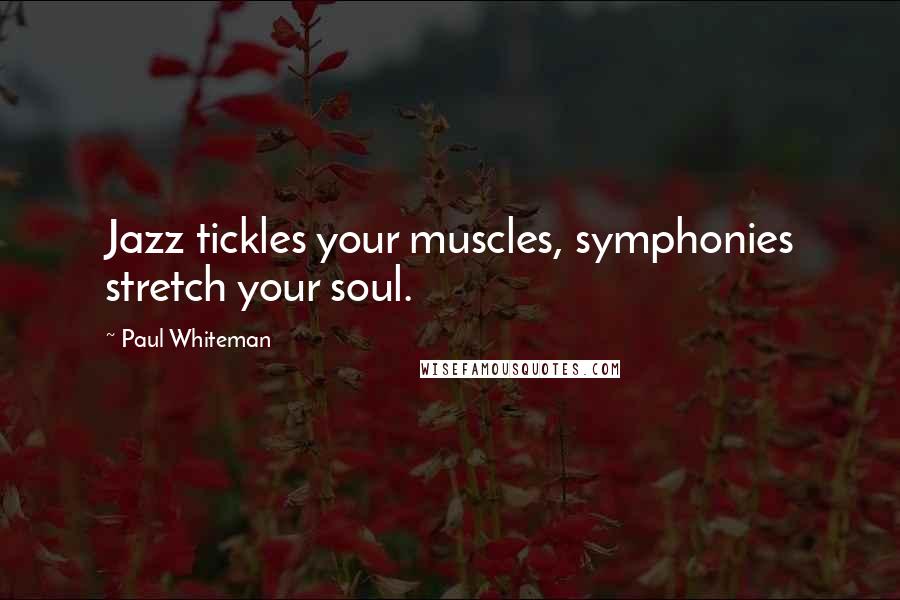 Paul Whiteman Quotes: Jazz tickles your muscles, symphonies stretch your soul.