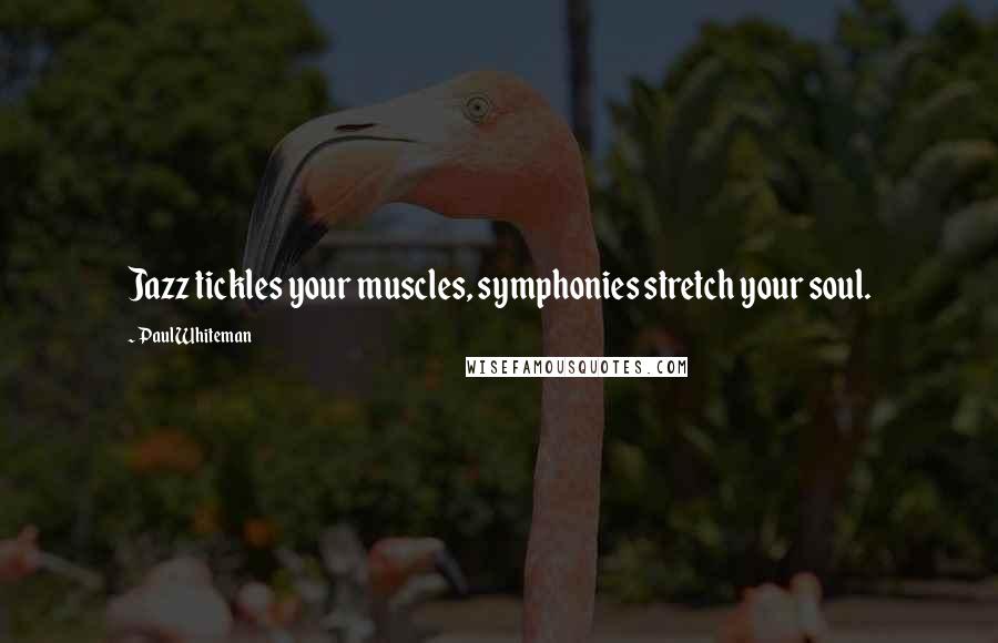 Paul Whiteman Quotes: Jazz tickles your muscles, symphonies stretch your soul.