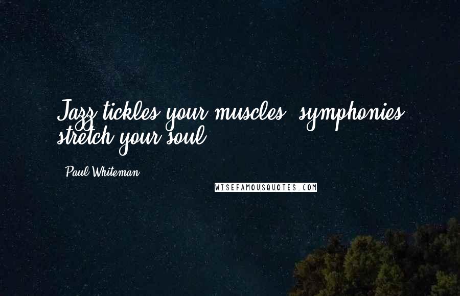Paul Whiteman Quotes: Jazz tickles your muscles, symphonies stretch your soul.