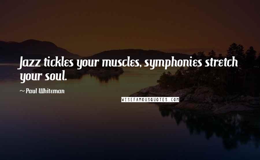 Paul Whiteman Quotes: Jazz tickles your muscles, symphonies stretch your soul.