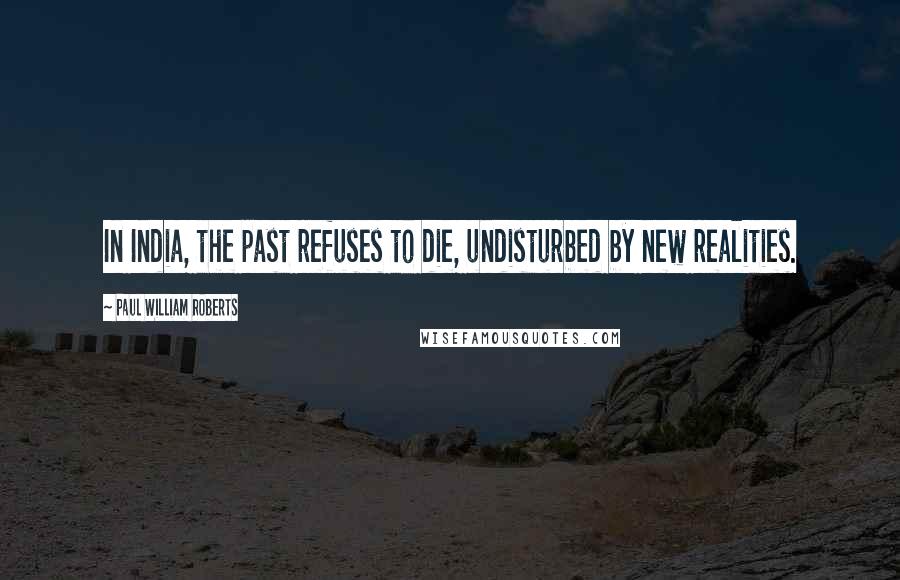 Paul William Roberts Quotes: In India, the past refuses to die, undisturbed by new realities.