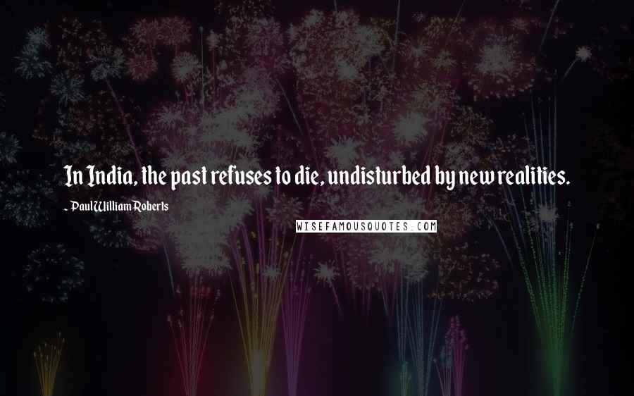 Paul William Roberts Quotes: In India, the past refuses to die, undisturbed by new realities.