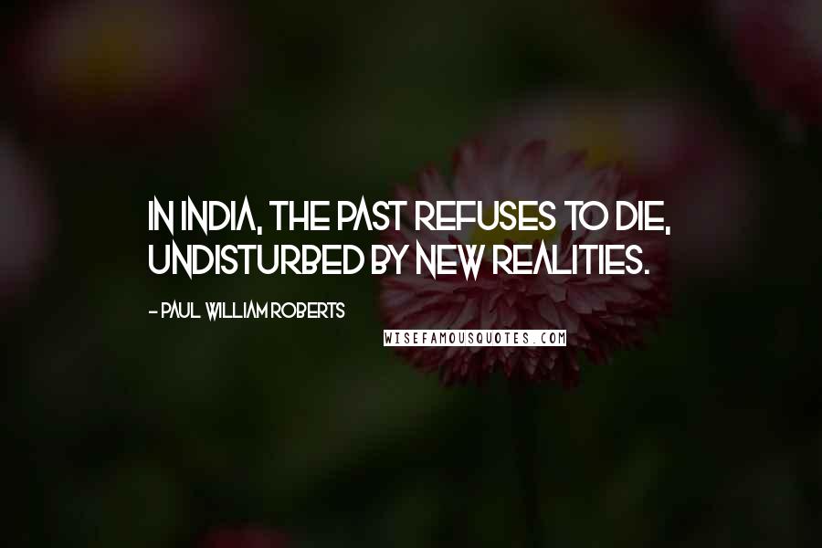 Paul William Roberts Quotes: In India, the past refuses to die, undisturbed by new realities.