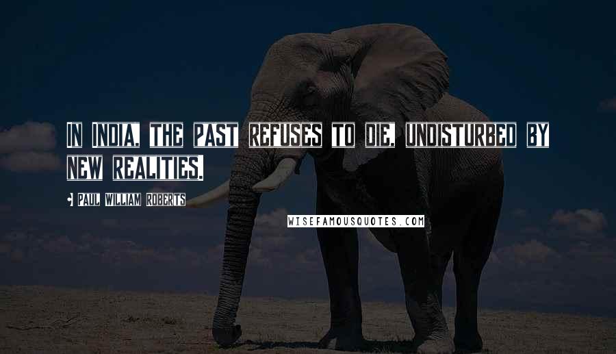 Paul William Roberts Quotes: In India, the past refuses to die, undisturbed by new realities.