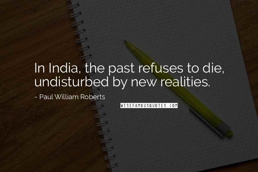 Paul William Roberts Quotes: In India, the past refuses to die, undisturbed by new realities.