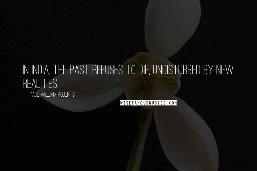 Paul William Roberts Quotes: In India, the past refuses to die, undisturbed by new realities.