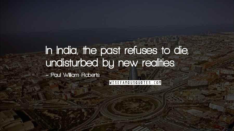 Paul William Roberts Quotes: In India, the past refuses to die, undisturbed by new realities.