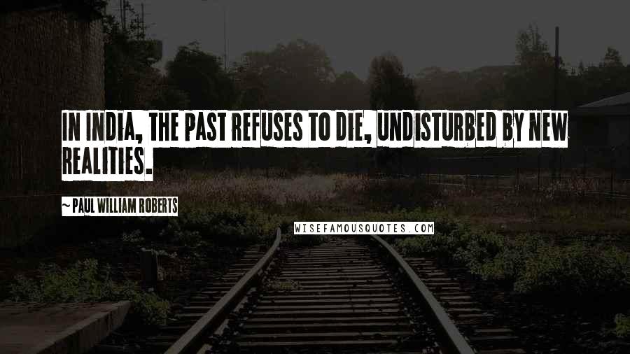 Paul William Roberts Quotes: In India, the past refuses to die, undisturbed by new realities.