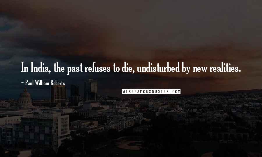 Paul William Roberts Quotes: In India, the past refuses to die, undisturbed by new realities.