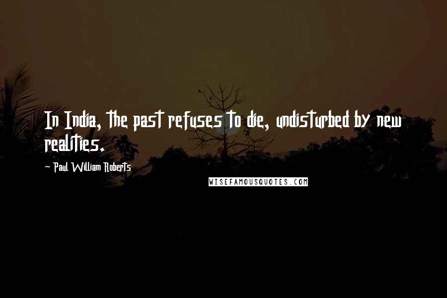 Paul William Roberts Quotes: In India, the past refuses to die, undisturbed by new realities.