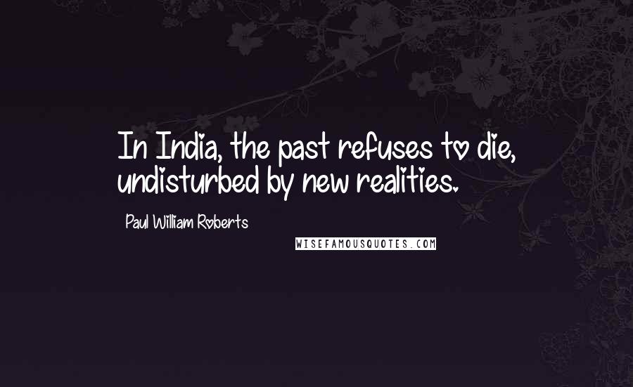 Paul William Roberts Quotes: In India, the past refuses to die, undisturbed by new realities.