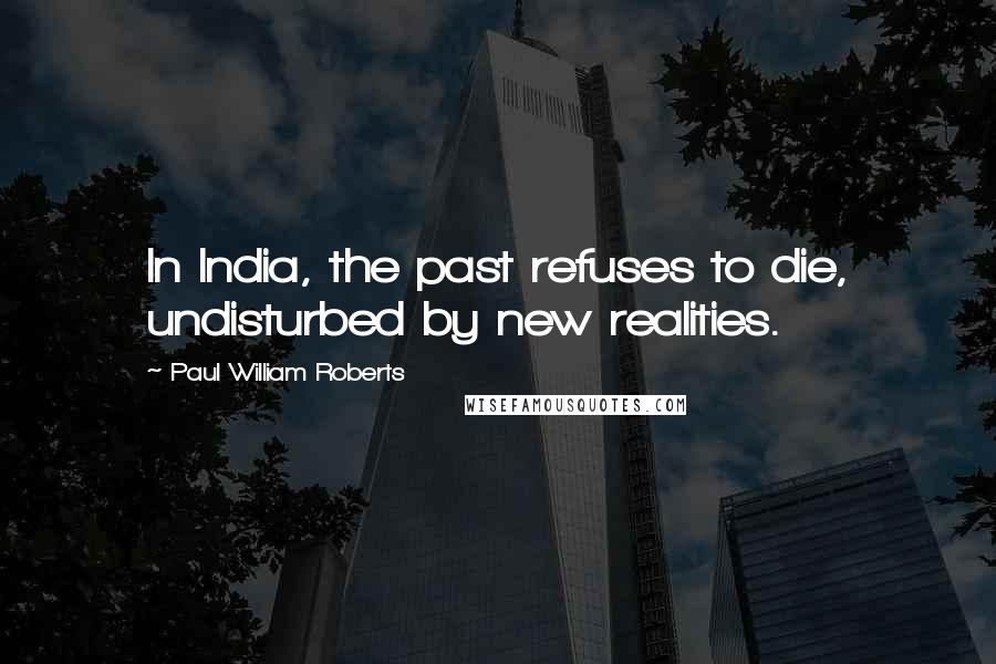 Paul William Roberts Quotes: In India, the past refuses to die, undisturbed by new realities.