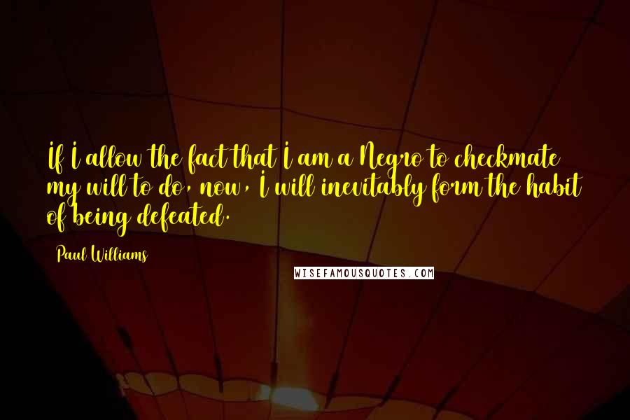 Paul Williams Quotes: If I allow the fact that I am a Negro to checkmate my will to do, now, I will inevitably form the habit of being defeated.