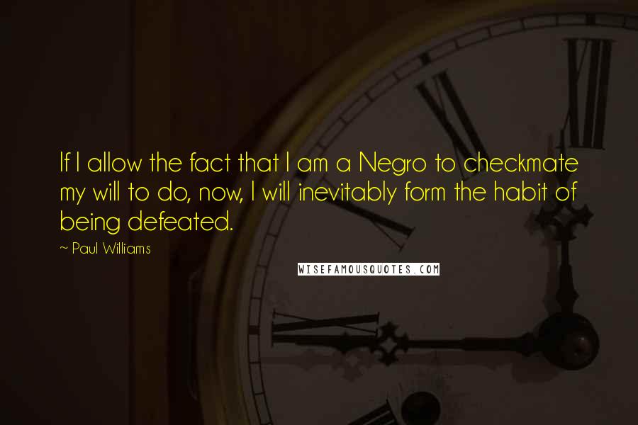 Paul Williams Quotes: If I allow the fact that I am a Negro to checkmate my will to do, now, I will inevitably form the habit of being defeated.
