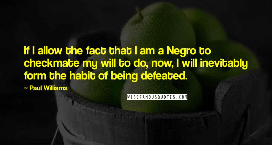 Paul Williams Quotes: If I allow the fact that I am a Negro to checkmate my will to do, now, I will inevitably form the habit of being defeated.