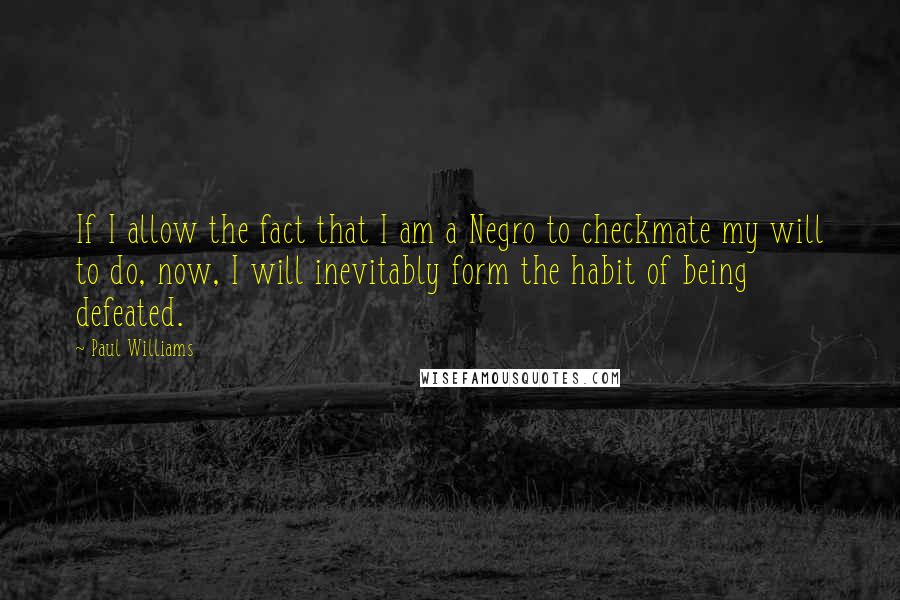 Paul Williams Quotes: If I allow the fact that I am a Negro to checkmate my will to do, now, I will inevitably form the habit of being defeated.