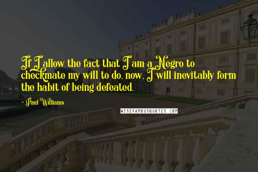 Paul Williams Quotes: If I allow the fact that I am a Negro to checkmate my will to do, now, I will inevitably form the habit of being defeated.