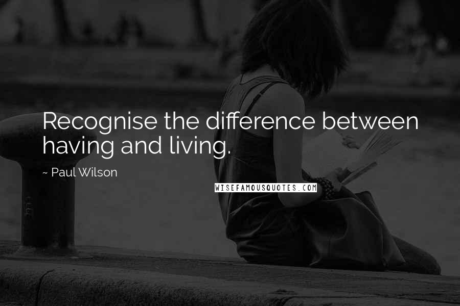 Paul Wilson Quotes: Recognise the difference between having and living.