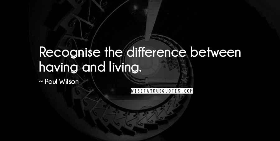 Paul Wilson Quotes: Recognise the difference between having and living.