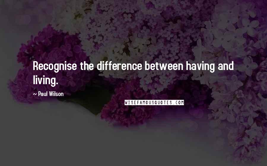 Paul Wilson Quotes: Recognise the difference between having and living.