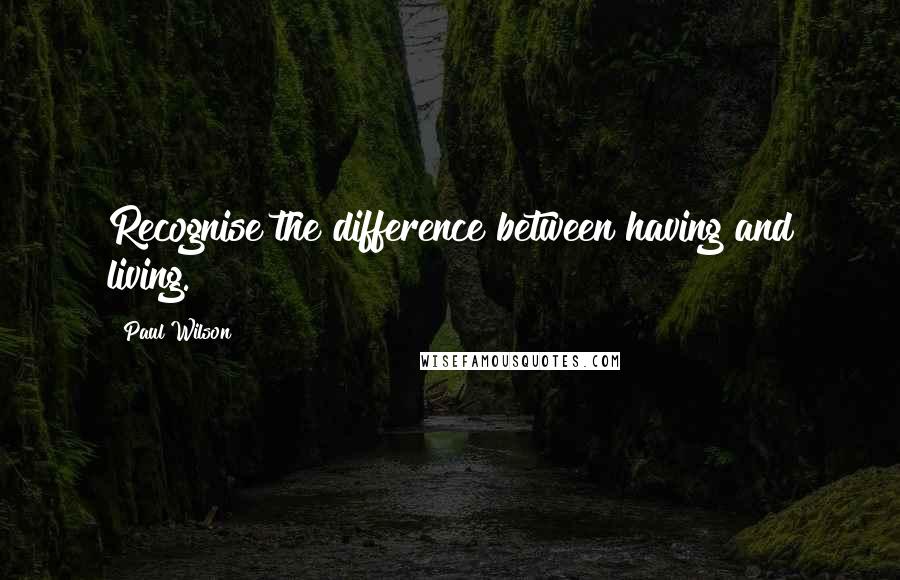 Paul Wilson Quotes: Recognise the difference between having and living.