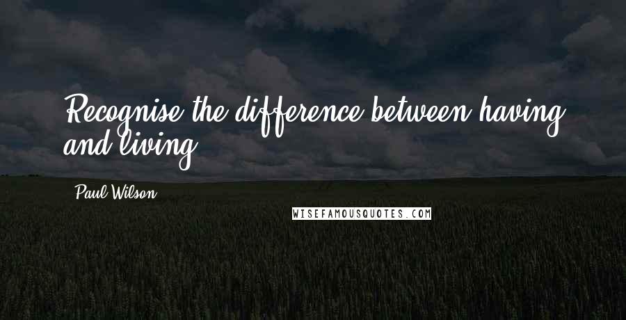 Paul Wilson Quotes: Recognise the difference between having and living.