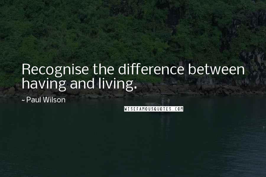 Paul Wilson Quotes: Recognise the difference between having and living.