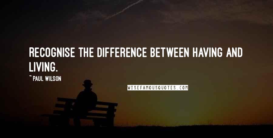 Paul Wilson Quotes: Recognise the difference between having and living.