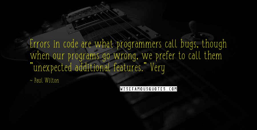 Paul Wilton Quotes: Errors in code are what programmers call bugs, though when our programs go wrong, we prefer to call them "unexpected additional features." Very