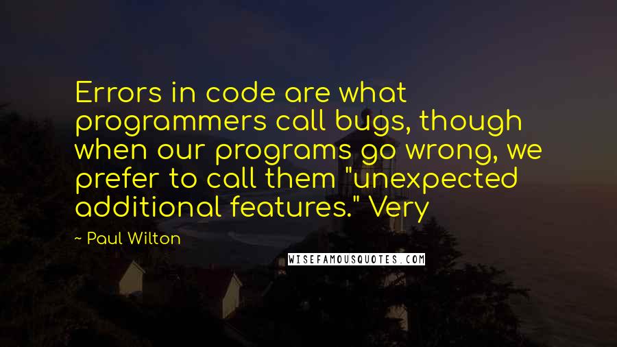 Paul Wilton Quotes: Errors in code are what programmers call bugs, though when our programs go wrong, we prefer to call them "unexpected additional features." Very