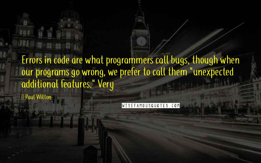 Paul Wilton Quotes: Errors in code are what programmers call bugs, though when our programs go wrong, we prefer to call them "unexpected additional features." Very