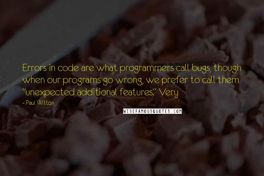 Paul Wilton Quotes: Errors in code are what programmers call bugs, though when our programs go wrong, we prefer to call them "unexpected additional features." Very