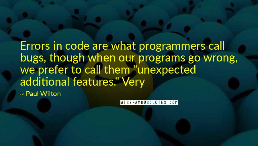 Paul Wilton Quotes: Errors in code are what programmers call bugs, though when our programs go wrong, we prefer to call them "unexpected additional features." Very