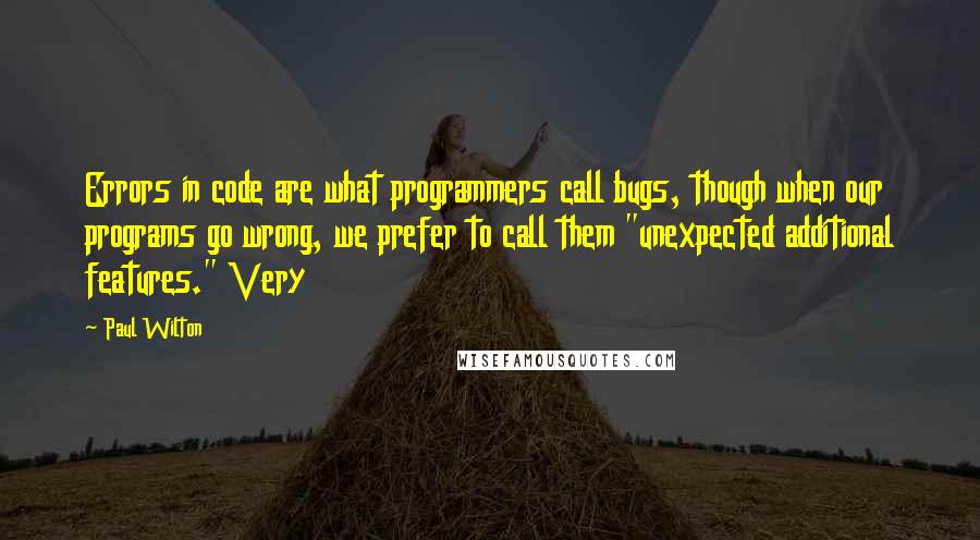 Paul Wilton Quotes: Errors in code are what programmers call bugs, though when our programs go wrong, we prefer to call them "unexpected additional features." Very