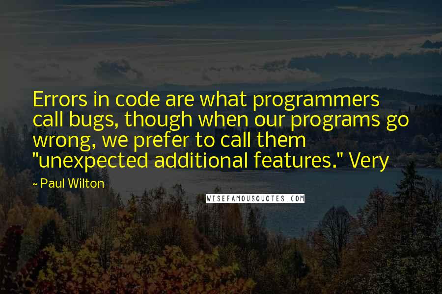 Paul Wilton Quotes: Errors in code are what programmers call bugs, though when our programs go wrong, we prefer to call them "unexpected additional features." Very