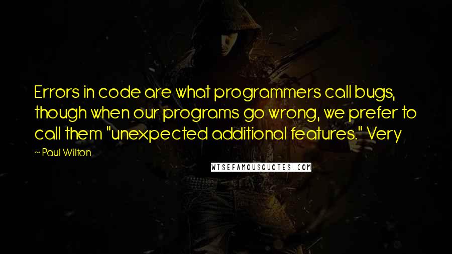 Paul Wilton Quotes: Errors in code are what programmers call bugs, though when our programs go wrong, we prefer to call them "unexpected additional features." Very