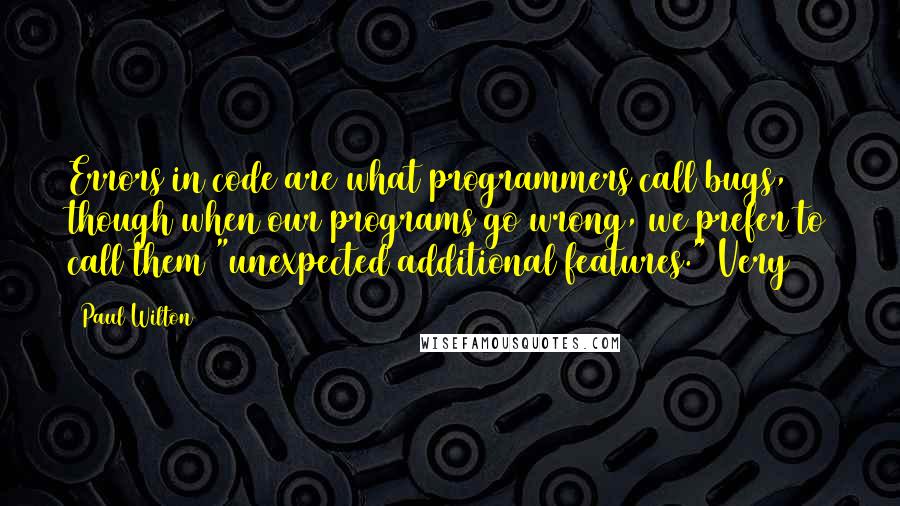 Paul Wilton Quotes: Errors in code are what programmers call bugs, though when our programs go wrong, we prefer to call them "unexpected additional features." Very