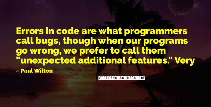 Paul Wilton Quotes: Errors in code are what programmers call bugs, though when our programs go wrong, we prefer to call them "unexpected additional features." Very