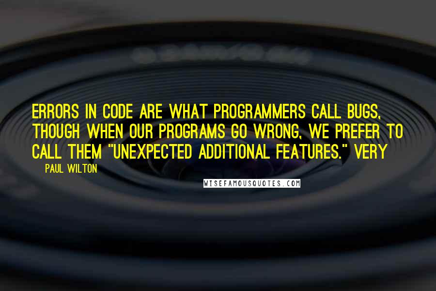 Paul Wilton Quotes: Errors in code are what programmers call bugs, though when our programs go wrong, we prefer to call them "unexpected additional features." Very