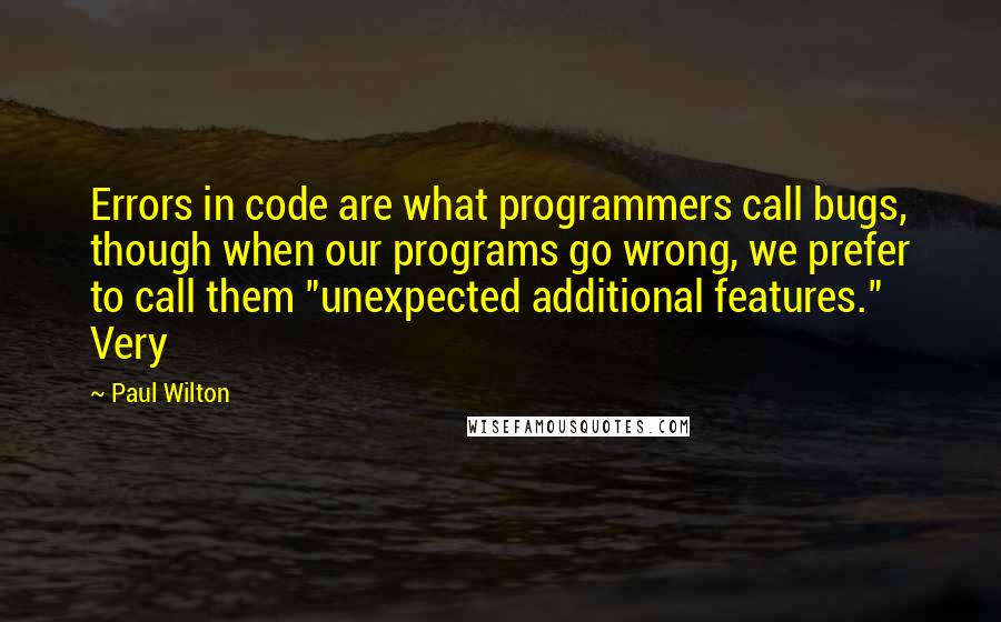 Paul Wilton Quotes: Errors in code are what programmers call bugs, though when our programs go wrong, we prefer to call them "unexpected additional features." Very