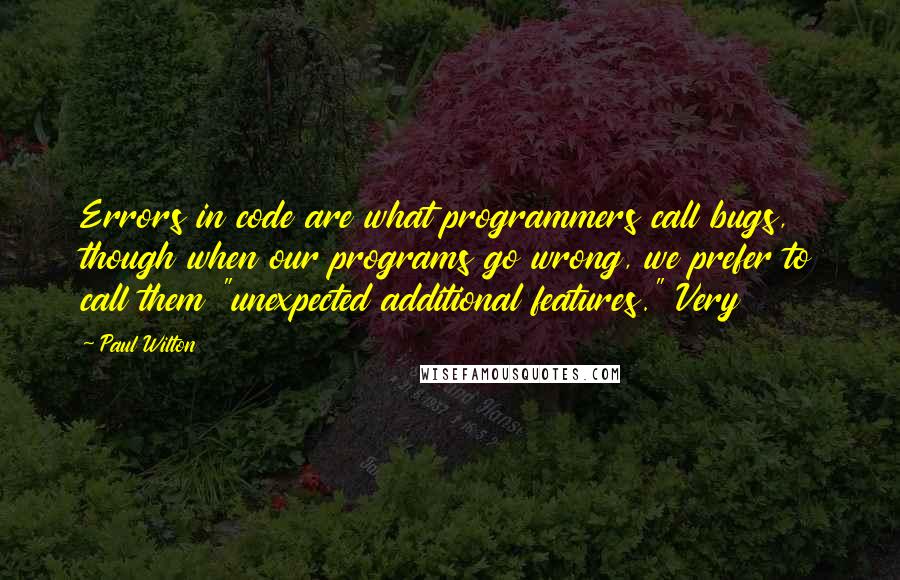 Paul Wilton Quotes: Errors in code are what programmers call bugs, though when our programs go wrong, we prefer to call them "unexpected additional features." Very