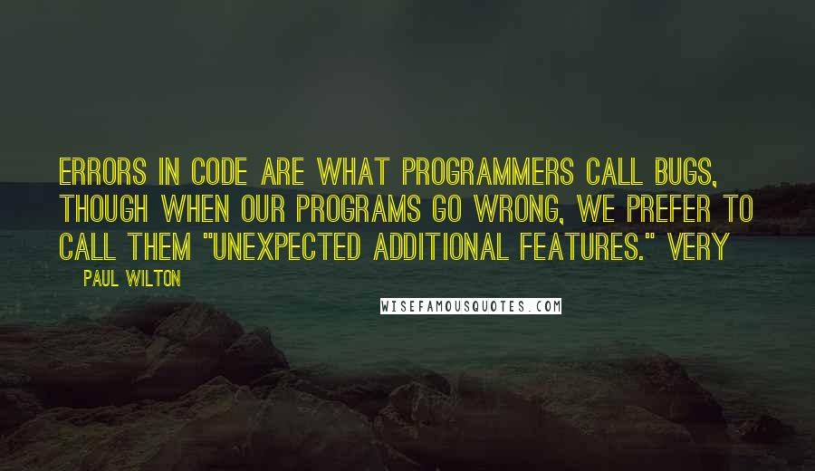 Paul Wilton Quotes: Errors in code are what programmers call bugs, though when our programs go wrong, we prefer to call them "unexpected additional features." Very